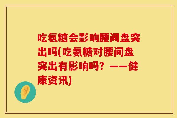 吃氨糖会影响腰间盘突出吗(吃氨糖对腰间盘突出有影响吗？——健康资讯)