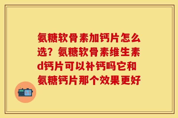 氨糖软骨素加钙片怎么选？氨糖软骨素维生素d钙片可以补钙吗它和氨糖钙片那个效果更好