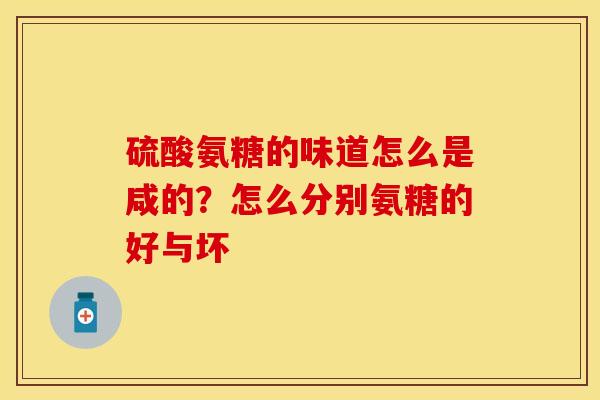 硫酸氨糖的味道怎么是咸的?怎么分别氨糖的好与坏 硫酸氨糖的味道怎么是咸的?怎么分别氨糖的好与坏