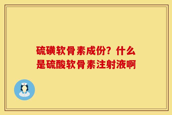 硫磺软骨素成份？什么是硫酸软骨素注射液啊