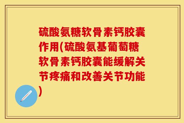 硫酸氨糖软骨素钙胶囊作用(硫酸氨基葡萄糖软骨素钙胶囊能缓解关节疼痛和改善关节功能)