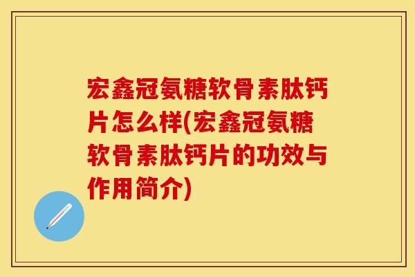 宏鑫冠氨糖软骨素肽钙片怎么样(宏鑫冠氨糖软骨素肽钙片的功效与作用简介)