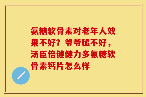 氨糖软骨素对老年人效果不好？爷爷腿不好，汤臣倍健健力多氨糖软骨素钙片怎么样