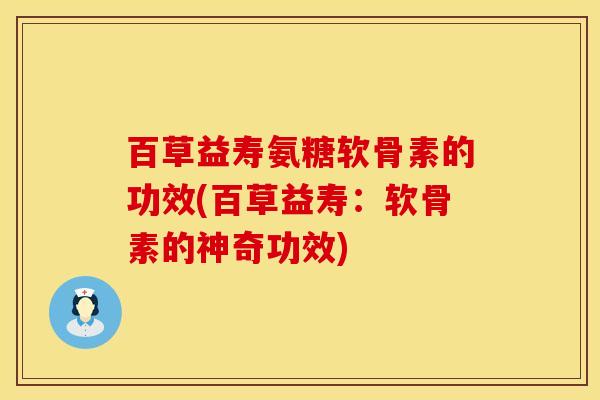 百草益寿氨糖软骨素的功效(百草益寿：软骨素的神奇功效)