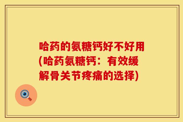 哈药的氨糖钙好不好用(哈药氨糖钙：有效缓解骨关节疼痛的选择)