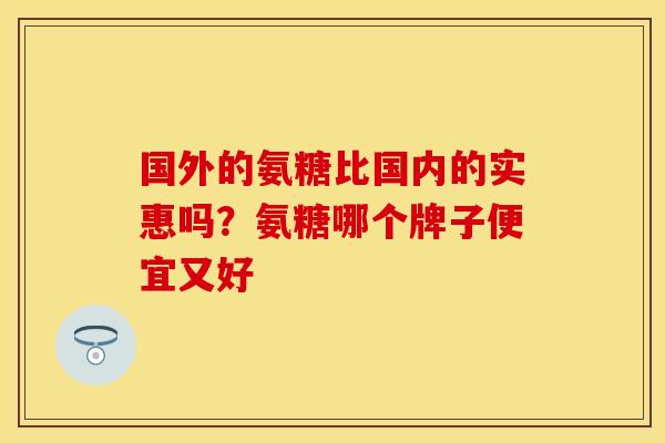 国外的氨糖比国内的实惠吗？氨糖哪个牌子便宜又好