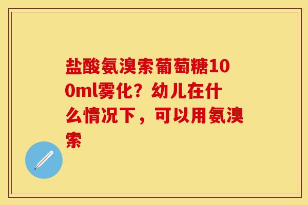 盐酸氨溴索葡萄糖100ml雾化？幼儿在什么情况下，可以用氨溴索