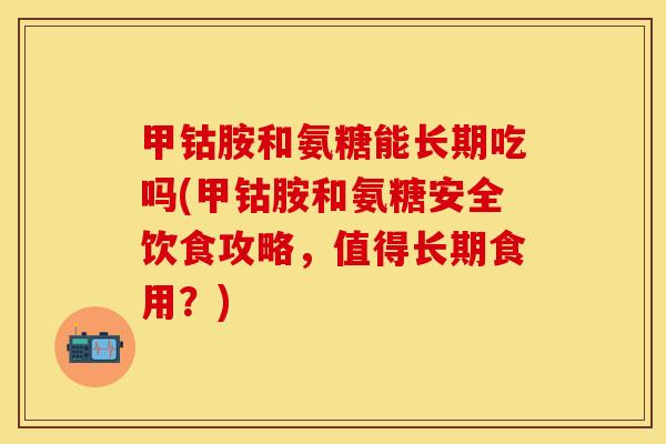 甲钴胺和氨糖能长期吃吗(甲钴胺和氨糖安全饮食攻略，值得长期食用？)