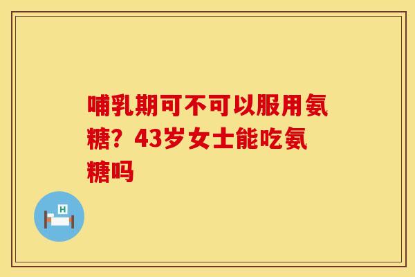 哺乳期可不可以服用氨糖?43岁女士能吃氨糖吗