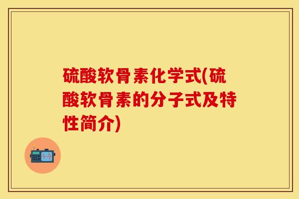 硫酸软骨素化学式(硫酸软骨素的分子式及特性简介)