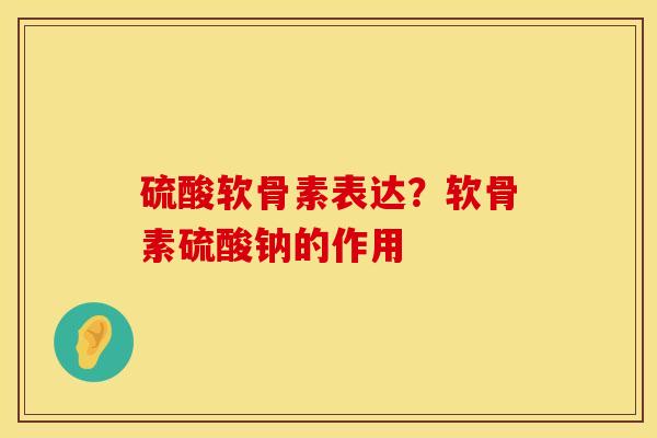 硫酸软骨素表达？软骨素硫酸钠的作用