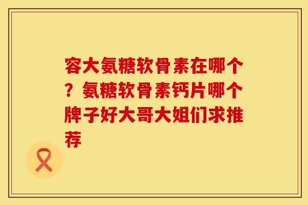 容大氨糖软骨素在哪个？氨糖软骨素钙片哪个牌子好大哥大姐们求推荐