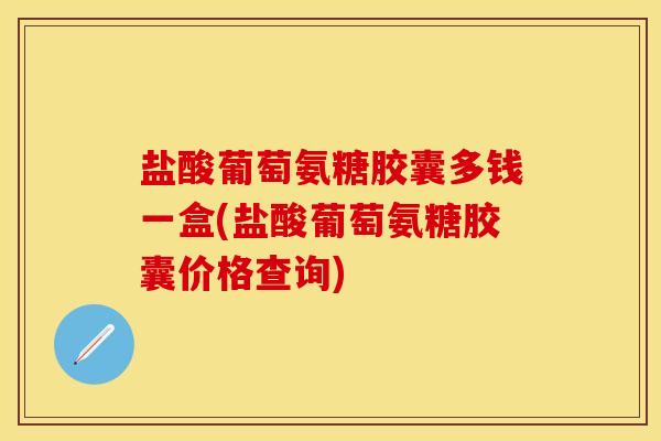盐酸葡萄氨糖胶囊多钱一盒(盐酸葡萄氨糖胶囊价格查询)
