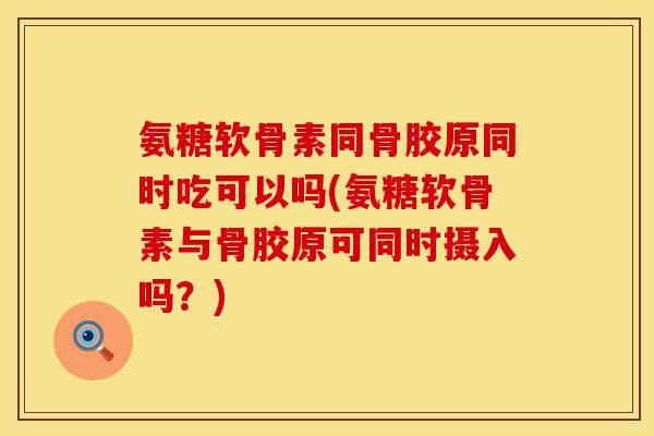 氨糖软骨素同骨胶原同时吃可以吗(氨糖软骨素与骨胶原可同时摄入吗？)