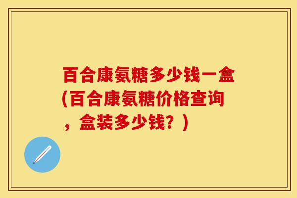 百合康氨糖多少钱一盒(百合康氨糖价格查询，盒装多少钱？)