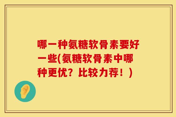 哪一种氨糖软骨素要好一些(氨糖软骨素中哪种更优?比较力荐!) 哪一种氨糖软骨素要好一些(氨糖软骨素中哪种更优?比较力荐!)