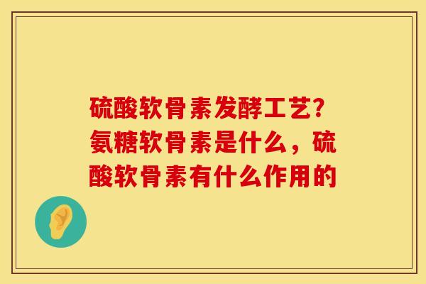 硫酸软骨素发酵工艺？氨糖软骨素是什么，硫酸软骨素有什么作用的