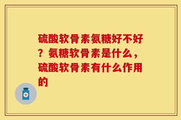硫酸软骨素氨糖好不好？氨糖软骨素是什么，硫酸软骨素有什么作用的