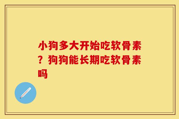 小狗多大开始吃软骨素？狗狗能长期吃软骨素吗