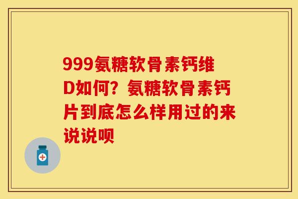 999氨糖软骨素钙维D如何？氨糖软骨素钙片到底怎么样用过的来说说呗