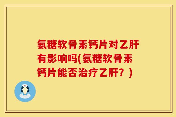 氨糖软骨素钙片对乙肝有影响吗(氨糖软骨素钙片能否治疗乙肝？)