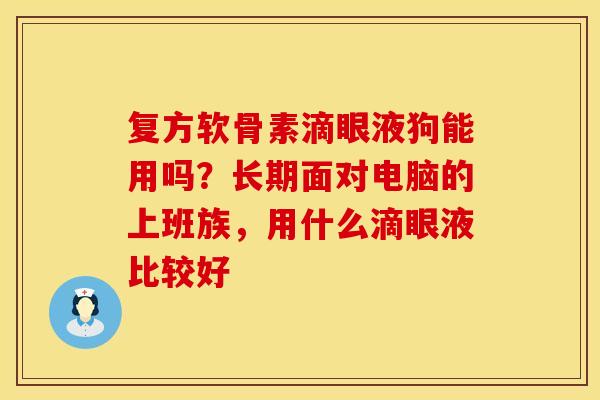 复方软骨素滴眼液狗能用吗？长期面对电脑的上班族，用什么滴眼液比较好