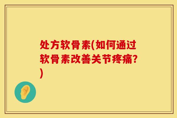 处方软骨素(如何通过软骨素改善关节疼痛？)