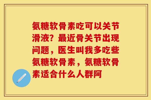 氨糖软骨素吃可以关节滑液？最近骨关节出现问题，医生叫我多吃些氨糖软骨素，氨糖软骨素适合什么人群阿