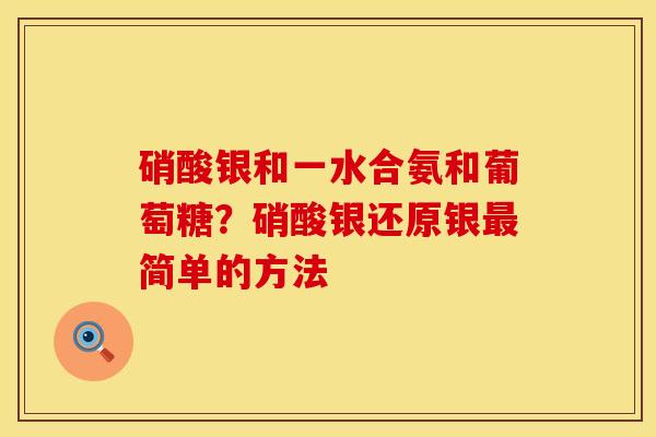 硝酸银和一水合氨和葡萄糖？硝酸银还原银最简单的方法
