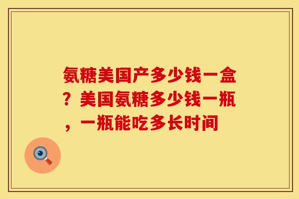 氨糖美国产多少钱一盒？美国氨糖多少钱一瓶，一瓶能吃多长时间