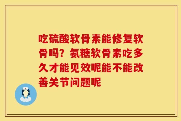 吃硫酸软骨素能修复软骨吗？氨糖软骨素吃多久才能见效呢能不能改善关节问题呢