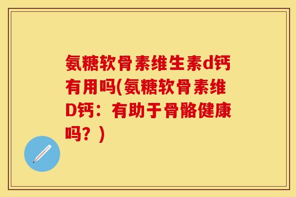 氨糖软骨素维生素d钙有用吗(氨糖软骨素维D钙：有助于骨骼健康吗？)