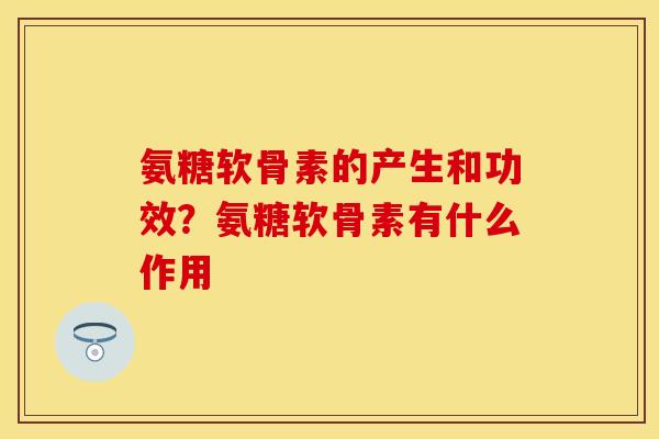 氨糖软骨素的产生和功效？氨糖软骨素有什么作用