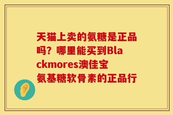 天猫上卖的氨糖是正品吗？哪里能买到Blackmores澳佳宝氨基糖软骨素的正品行