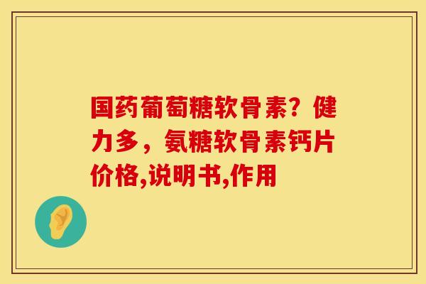 国药葡萄糖软骨素？健力多，氨糖软骨素钙片价格,说明书,作用