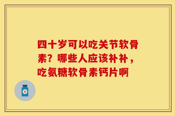 四十岁可以吃关节软骨素？哪些人应该补补，吃氨糖软骨素钙片啊