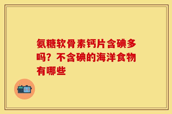 氨糖软骨素钙片含碘多吗?不含碘的海洋食物有哪些 氨糖软骨素钙片含碘多吗?不含碘的海洋食物有哪些