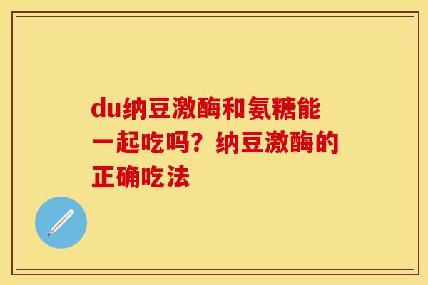 du纳豆激酶和氨糖能一起吃吗？纳豆激酶的正确吃法