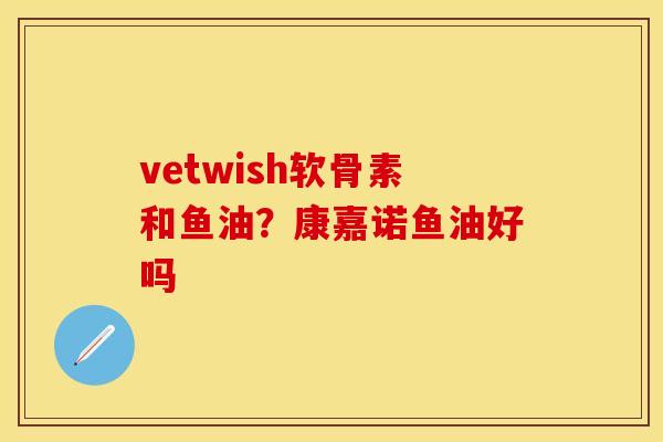 vetwish软骨素和鱼油？康嘉诺鱼油好吗