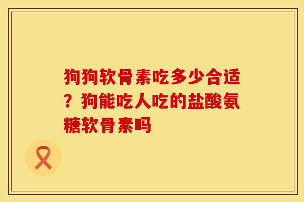 狗狗软骨素吃多少合适？狗能吃人吃的盐酸氨糖软骨素吗