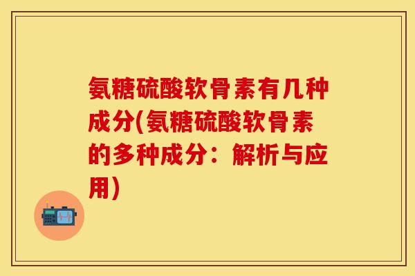 氨糖硫酸软骨素有几种成分(氨糖硫酸软骨素的多种成分：解析与应用)