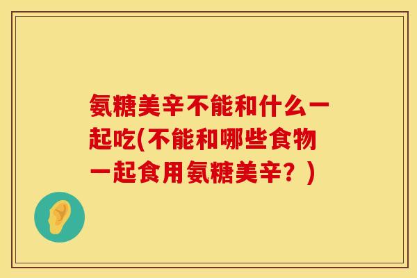 氨糖美辛不能和什么一起吃(不能和哪些食物一起食用氨糖美辛？)