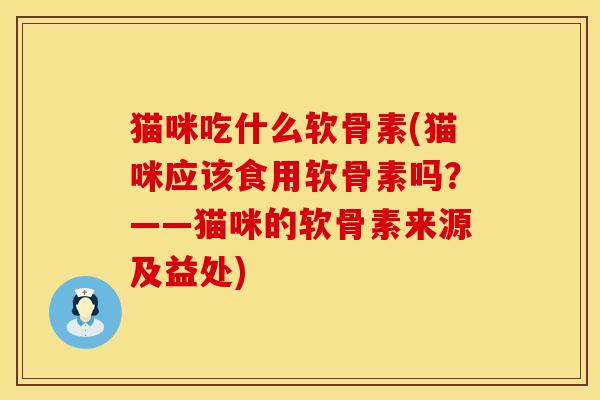 猫咪吃什么软骨素(猫咪应该食用软骨素吗？——猫咪的软骨素来源及益处)