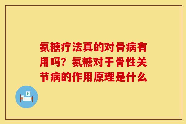 氨糖疗法真的对骨病有用吗？氨糖对于骨性关节病的作用原理是什么