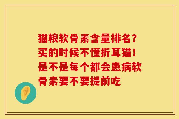 猫粮软骨素含量排名？买的时候不懂折耳猫！是不是每个都会患病软骨素要不要提前吃