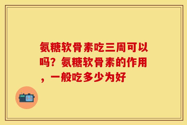 氨糖软骨素吃三周可以吗？氨糖软骨素的作用，一般吃多少为好