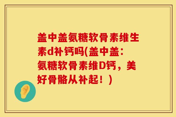 盖中盖氨糖软骨素维生素d补钙吗(盖中盖：氨糖软骨素维D钙，美好骨骼从补起！)