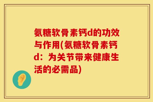 氨糖软骨素钙d的功效与作用(氨糖软骨素钙d：为关节带来健康生活的必需品)
