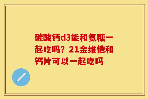 碳酸钙d3能和氨糖一起吃吗？21金维他和钙片可以一起吃吗