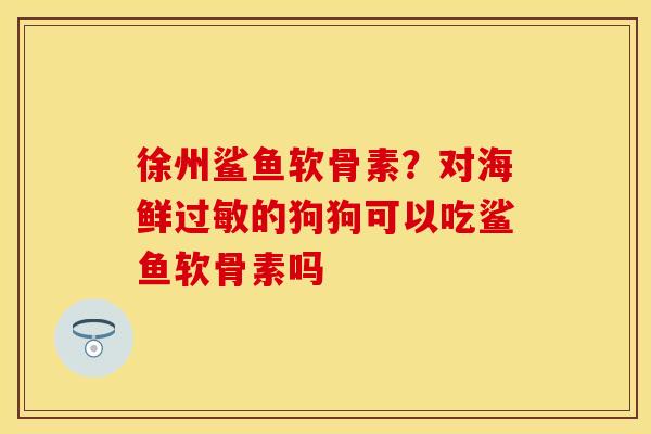 徐州鲨鱼软骨素？对海鲜过敏的狗狗可以吃鲨鱼软骨素吗